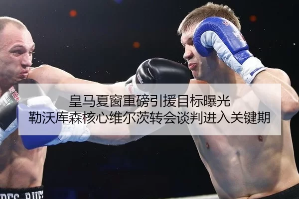 皇马夏窗重磅引援目标曝光 勒沃库森核心维尔茨转会谈判进入关键期