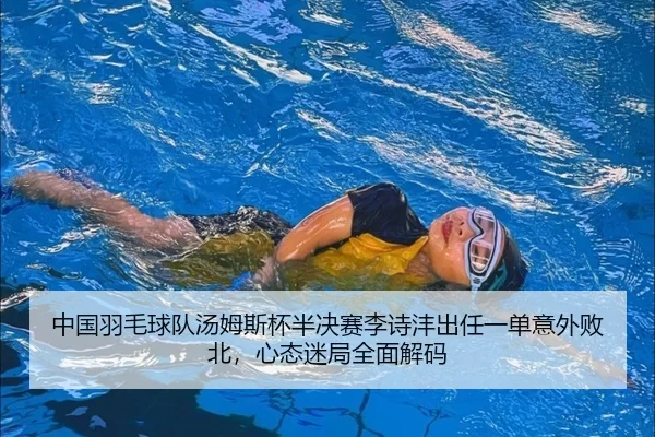 中国羽毛球队汤姆斯杯半决赛李诗沣出任一单意外败北，心态迷局全面解码